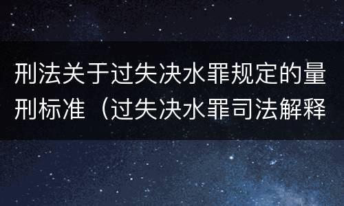 刑法关于过失决水罪规定的量刑标准（过失决水罪司法解释）