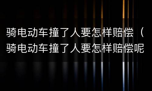 骑电动车撞了人要怎样赔偿（骑电动车撞了人要怎样赔偿呢）