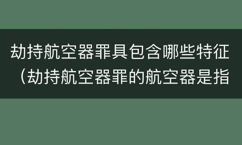 劫持航空器罪具包含哪些特征（劫持航空器罪的航空器是指）