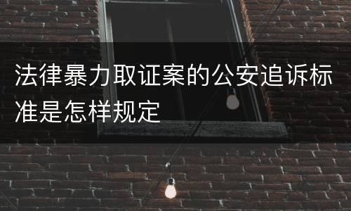 法律暴力取证案的公安追诉标准是怎样规定
