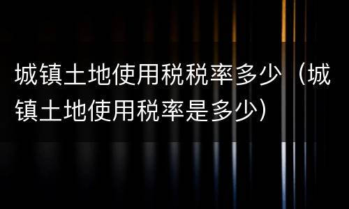 城镇土地使用税税率多少（城镇土地使用税率是多少）