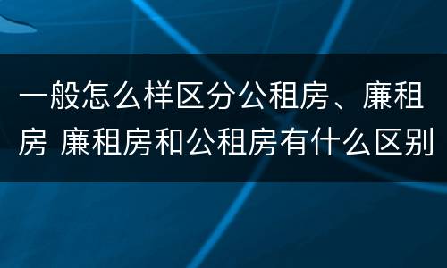 一般怎么样区分公租房、廉租房 廉租房和公租房有什么区别