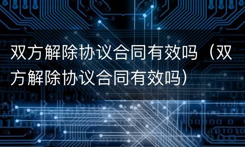 双方解除协议合同有效吗（双方解除协议合同有效吗）