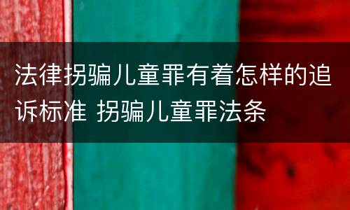 法律拐骗儿童罪有着怎样的追诉标准 拐骗儿童罪法条