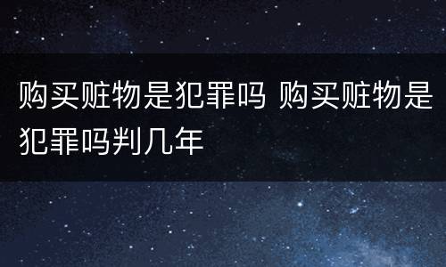 购买赃物是犯罪吗 购买赃物是犯罪吗判几年