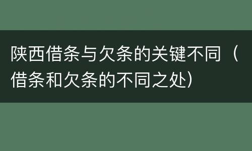 陕西借条与欠条的关键不同（借条和欠条的不同之处）
