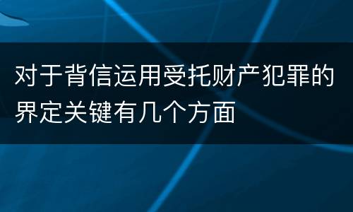 对于背信运用受托财产犯罪的界定关键有几个方面