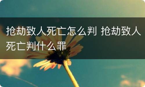 抢劫致人死亡怎么判 抢劫致人死亡判什么罪