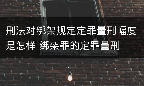 刑法对绑架规定定罪量刑幅度是怎样 绑架罪的定罪量刑