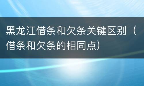 黑龙江借条和欠条关键区别（借条和欠条的相同点）
