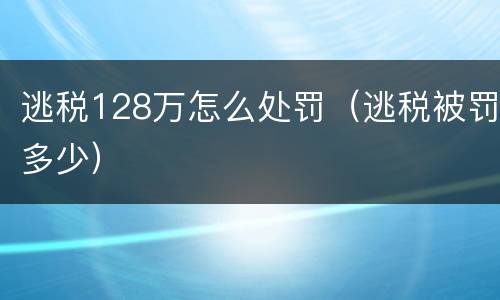 逃税128万怎么处罚（逃税被罚多少）