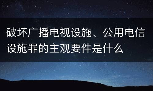 破坏广播电视设施、公用电信设施罪的主观要件是什么
