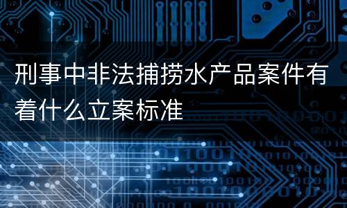刑事中非法捕捞水产品案件有着什么立案标准
