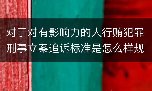 对于对有影响力的人行贿犯罪刑事立案追诉标准是怎么样规定