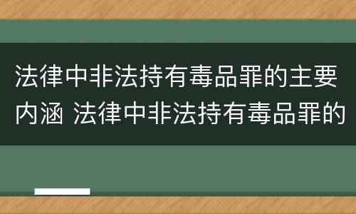 法律中非法持有毒品罪的主要内涵 法律中非法持有毒品罪的主要内涵包括
