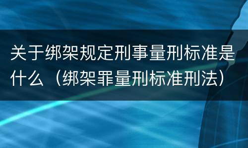 关于绑架规定刑事量刑标准是什么（绑架罪量刑标准刑法）