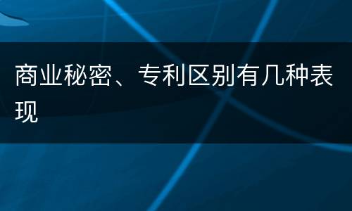 商业秘密、专利区别有几种表现