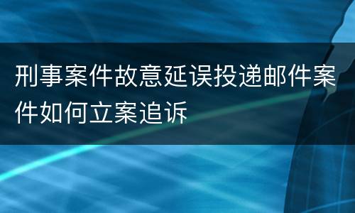 刑事案件故意延误投递邮件案件如何立案追诉