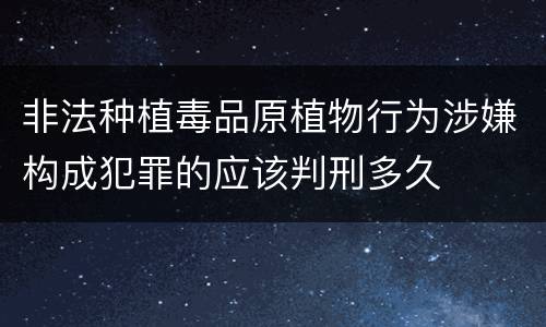 非法种植毒品原植物行为涉嫌构成犯罪的应该判刑多久