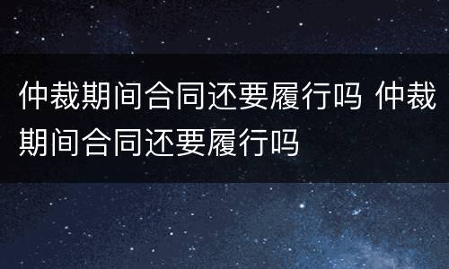 仲裁期间合同还要履行吗 仲裁期间合同还要履行吗