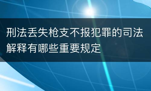 刑法丢失枪支不报犯罪的司法解释有哪些重要规定