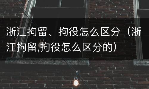 浙江拘留、拘役怎么区分（浙江拘留,拘役怎么区分的）