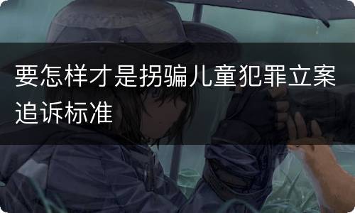 要怎样才是拐骗儿童犯罪立案追诉标准