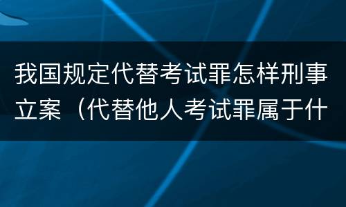我国规定代替考试罪怎样刑事立案（代替他人考试罪属于什么类犯罪）