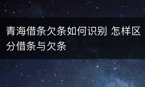 青海借条欠条如何识别 怎样区分借条与欠条