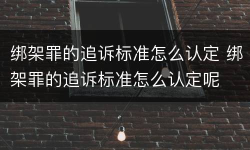 绑架罪的追诉标准怎么认定 绑架罪的追诉标准怎么认定呢