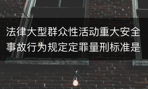 法律大型群众性活动重大安全事故行为规定定罪量刑标准是怎样