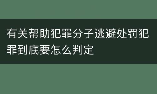 有关帮助犯罪分子逃避处罚犯罪到底要怎么判定