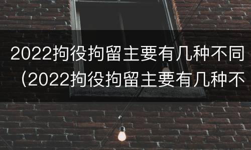 2022拘役拘留主要有几种不同（2022拘役拘留主要有几种不同类型）