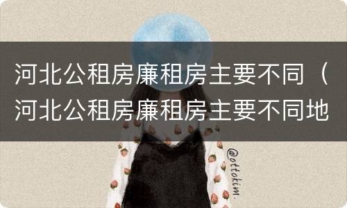 河北公租房廉租房主要不同（河北公租房廉租房主要不同地方）