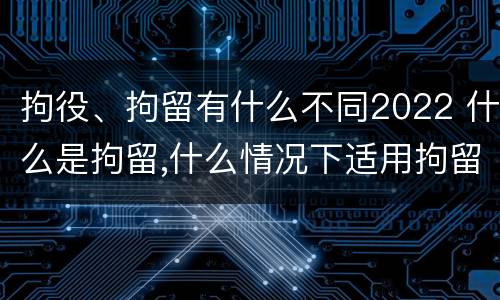 拘役、拘留有什么不同2022 什么是拘留,什么情况下适用拘留