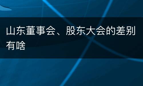 山东董事会、股东大会的差别有啥