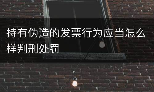 持有伪造的发票行为应当怎么样判刑处罚
