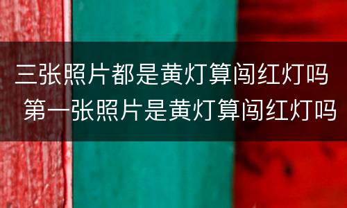 三张照片都是黄灯算闯红灯吗 第一张照片是黄灯算闯红灯吗