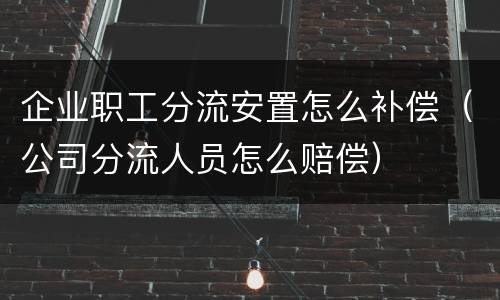 企业职工分流安置怎么补偿（公司分流人员怎么赔偿）