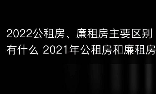 2022公租房、廉租房主要区别有什么 2021年公租房和廉租房有什么区别
