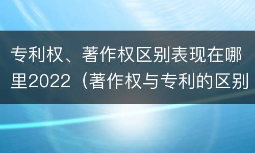 专利权、著作权区别表现在哪里2022（著作权与专利的区别）