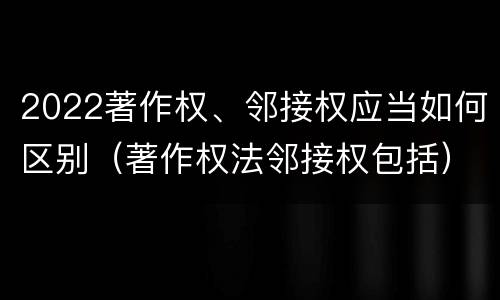 2022著作权、邻接权应当如何区别（著作权法邻接权包括）