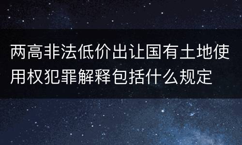 两高非法低价出让国有土地使用权犯罪解释包括什么规定