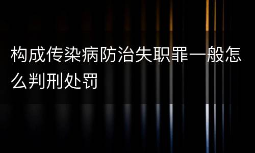 构成传染病防治失职罪一般怎么判刑处罚
