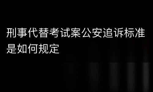 刑事代替考试案公安追诉标准是如何规定