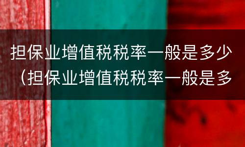 担保业增值税税率一般是多少（担保业增值税税率一般是多少钱）