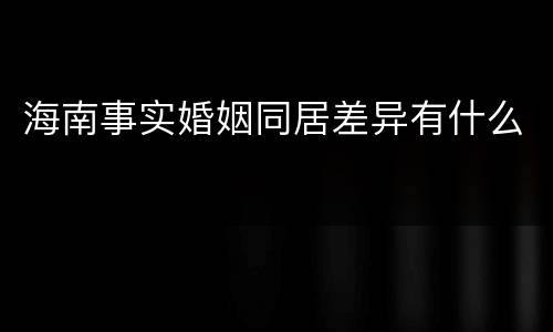 海南事实婚姻同居差异有什么