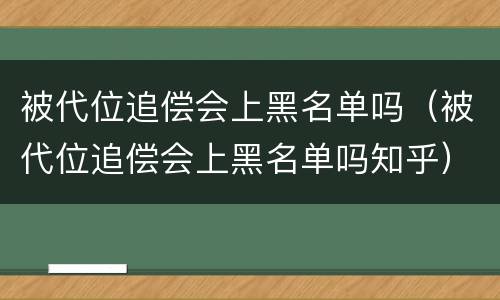 被代位追偿会上黑名单吗（被代位追偿会上黑名单吗知乎）