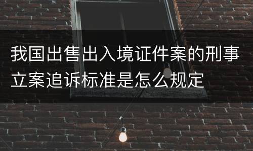 我国出售出入境证件案的刑事立案追诉标准是怎么规定