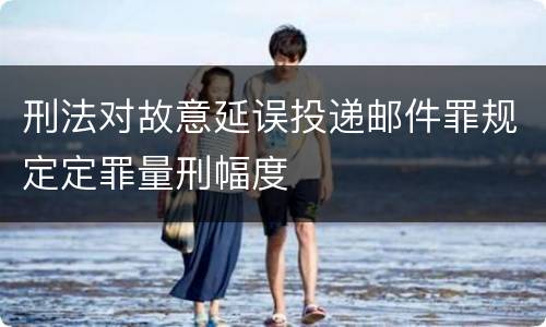 刑法对故意延误投递邮件罪规定定罪量刑幅度